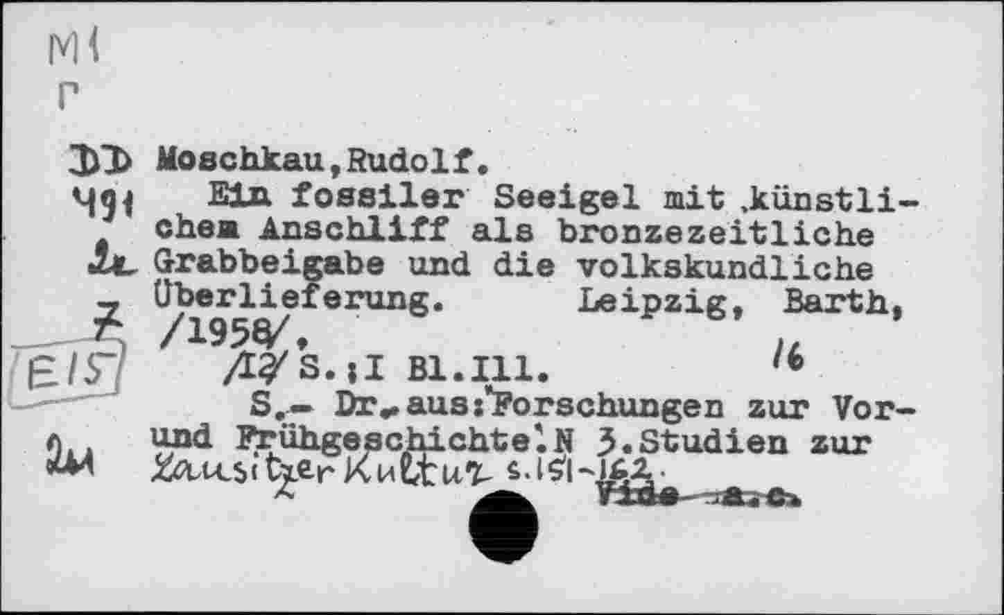 ﻿м<
г
491
Moschkau,Rudolf.
Ein fossiler Seeigel mit .künstlichem Anschliff als bronzezeitliche Grabbeigabe und die volkskundliche Überlieferung. Leipzig, Barth, /195^.	IL
/iys.ll Bl.Ill.	'•
S.— Dr.. aus ^Forschungen zur Vor-
л.. Frühgeschichte'.N 3« Studien zur
(t^er Ни£tu-%- s.(-1PA.